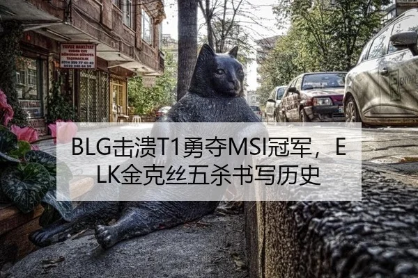 BLG击溃T1勇夺MSI冠军，ELK金克丝五杀书写历史