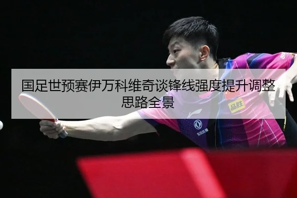 国足世预赛伊万科维奇谈锋线强度提升调整思路全景